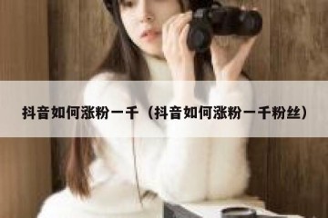 抖音如何涨粉一千（抖音如何涨粉一千粉丝）