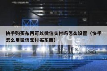 快手购买东西可以微信支付吗怎么设置（快手怎么用微信支付买东西）