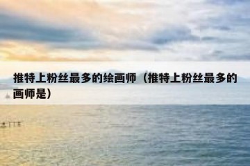 推特上粉丝最多的绘画师（推特上粉丝最多的画师是）