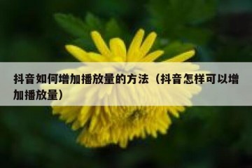 抖音如何增加播放量的方法（抖音怎样可以增加播放量）