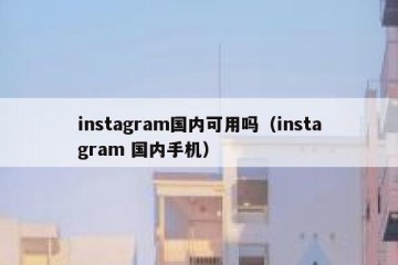 instagram国内可用吗（instagram 国内手机）