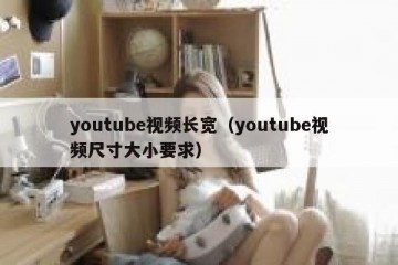 youtube视频长宽（youtube视频尺寸大小要求）
