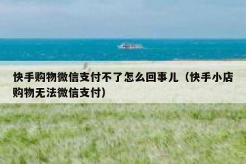 快手购物微信支付不了怎么回事儿（快手小店购物无法微信支付）