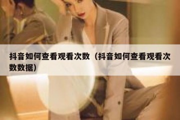 抖音如何查看观看次数（抖音如何查看观看次数数据）