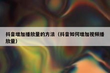抖音增加播放量的方法（抖音如何增加视频播放量）