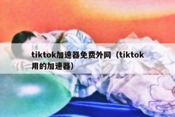 tiktok加速器免费外网（tiktok用的加速器）