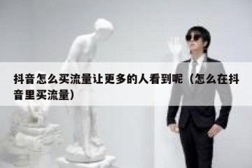 抖音怎么买流量让更多的人看到呢（怎么在抖音里买流量）