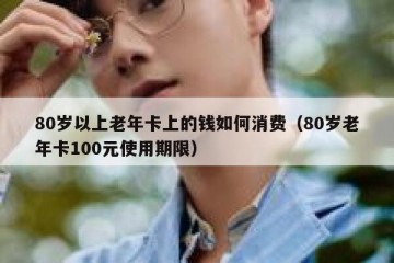 80岁以上老年卡上的钱如何消费（80岁老年卡100元使用期限）