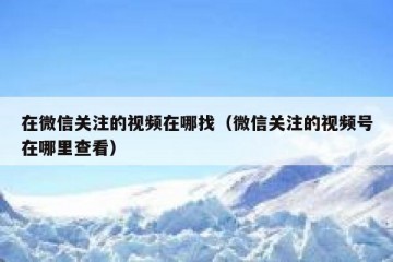 在微信关注的视频在哪找（微信关注的视频号在哪里查看）