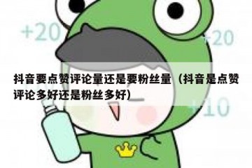 抖音要点赞评论量还是要粉丝量（抖音是点赞评论多好还是粉丝多好）
