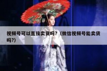 视频号可以直接卖货吗?（微信视频号能卖货吗?）