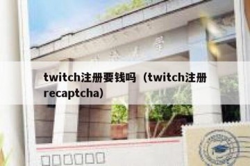 twitch注册要钱吗（twitch注册recaptcha）