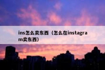 ins怎么卖东西（怎么在instagram卖东西）