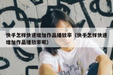 快手怎样快速增加作品播放率（快手怎样快速增加作品播放率呢）