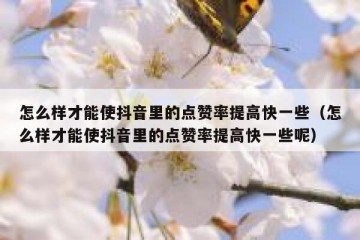 怎么样才能使抖音里的点赞率提高快一些（怎么样才能使抖音里的点赞率提高快一些呢）