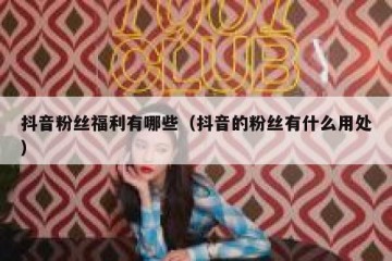 抖音粉丝福利有哪些（抖音的粉丝有什么用处）