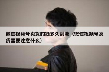 微信视频号卖货的钱多久到账（微信视频号卖货需要注意什么）