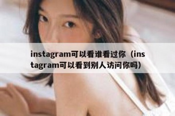 instagram可以看谁看过你（instagram可以看到别人访问你吗）