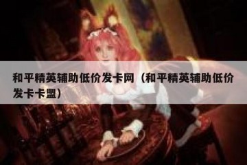 和平精英辅助低价发卡网（和平精英辅助低价发卡卡盟）