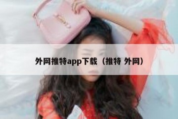 外网推特app下载（推特 外网）