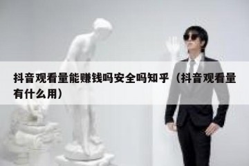抖音观看量能赚钱吗安全吗知乎（抖音观看量有什么用）