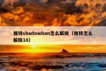 推特shadowban怎么解除（推特怎么解除18）