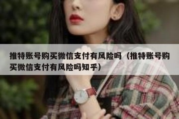 推特账号购买微信支付有风险吗（推特账号购买微信支付有风险吗知乎）