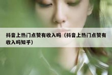 抖音上热门点赞有收入吗（抖音上热门点赞有收入吗知乎）
