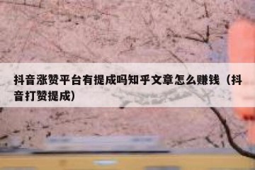 抖音涨赞平台有提成吗知乎文章怎么赚钱（抖音打赞提成）