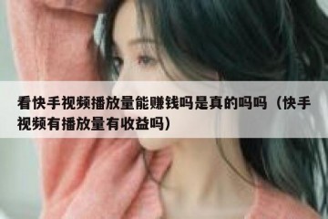 看快手视频播放量能赚钱吗是真的吗吗（快手视频有播放量有收益吗）