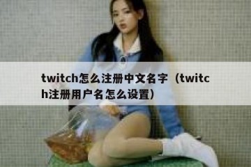 twitch怎么注册中文名字（twitch注册用户名怎么设置）