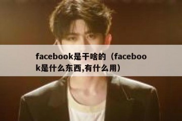 facebook是干啥的（facebook是什么东西,有什么用）