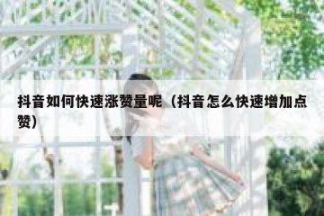 抖音如何快速涨赞量呢（抖音怎么快速增加点赞）
