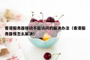 香港服务器移动不能访问的解决办法（香港服务器慢怎么解决）