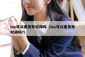 ins可以看发布时间吗（ins可以看发布时间吗?）