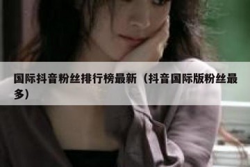 国际抖音粉丝排行榜最新（抖音国际版粉丝最多）