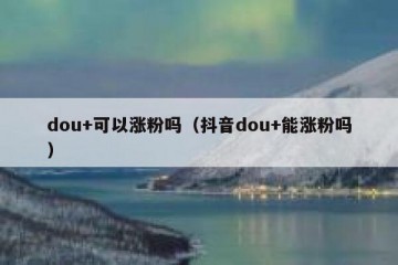 dou+可以涨粉吗（抖音dou+能涨粉吗）