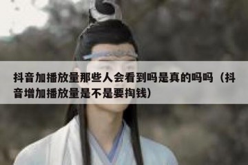 抖音加播放量那些人会看到吗是真的吗吗（抖音增加播放量是不是要掏钱）