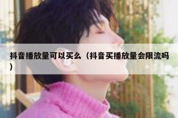 抖音播放量可以买么（抖音买播放量会限流吗）
