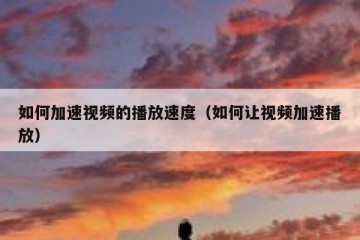 如何加速视频的播放速度（如何让视频加速播放）