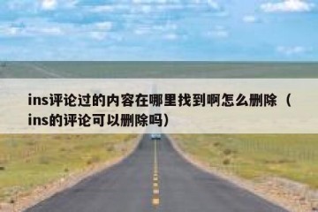 ins评论过的内容在哪里找到啊怎么删除（ins的评论可以删除吗）