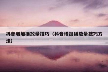 抖音增加播放量技巧（抖音增加播放量技巧方法）