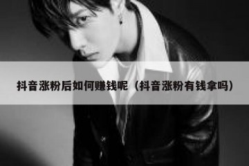 抖音涨粉后如何赚钱呢（抖音涨粉有钱拿吗）