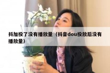 抖加投了没有播放量（抖音dou投放后没有播放量）