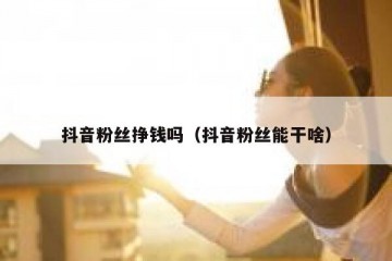 抖音粉丝挣钱吗（抖音粉丝能干啥）