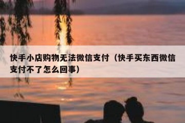 快手小店购物无法微信支付（快手买东西微信支付不了怎么回事）