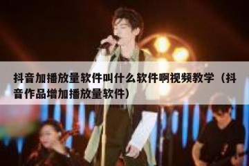 抖音加播放量软件叫什么软件啊视频教学（抖音作品增加播放量软件）