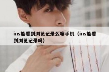 ins能看到浏览记录么嘛手机（ins能看到浏览记录吗）