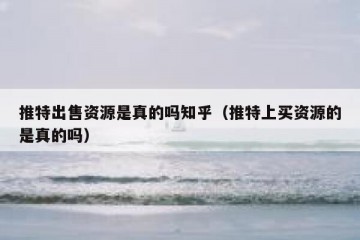 推特出售资源是真的吗知乎（推特上买资源的是真的吗）