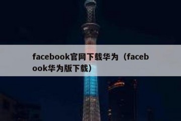 facebook官网下载华为（facebook华为版下载）